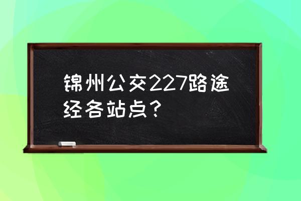 锦州五星屯坐几路车 锦州公交227路途经各站点？