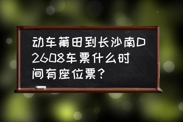 福建去长沙的动车多少钱一个月 动车莆田到长沙南D2608车票什么时间有座位票？