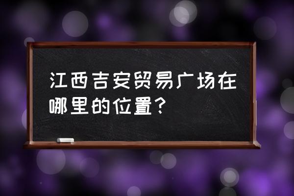 吉安市区美容美发批发市场在哪里 江西吉安贸易广场在哪里的位置？