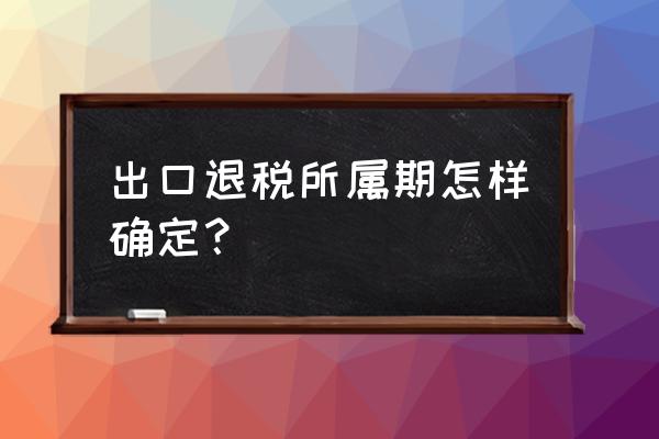 出口退税所属期标示是多少 出口退税所属期怎样确定？