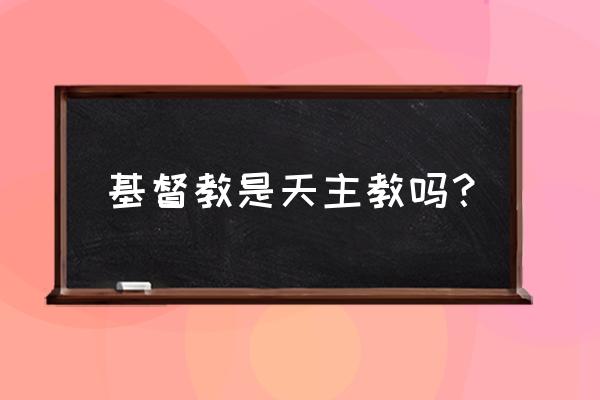 基督教在中国叫什么名字 基督教是天主教吗？