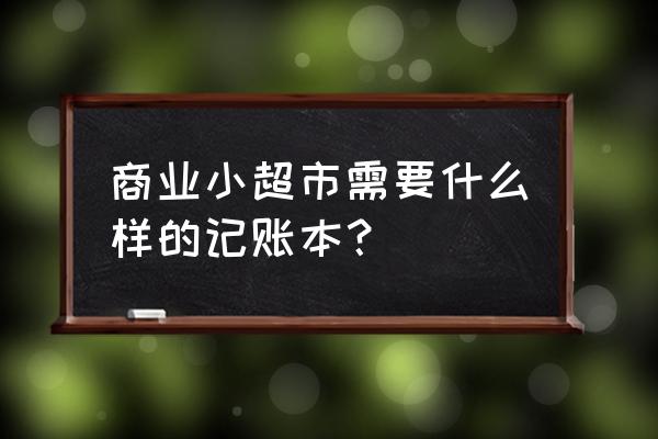 批发零售店需要哪些内账账本 商业小超市需要什么样的记账本？