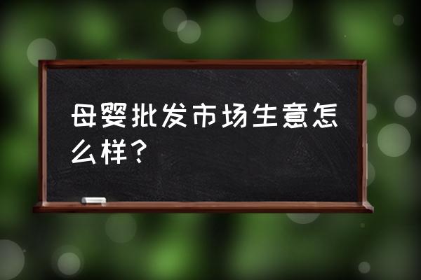 安庆母婴批发市场在哪里 母婴批发市场生意怎么样？