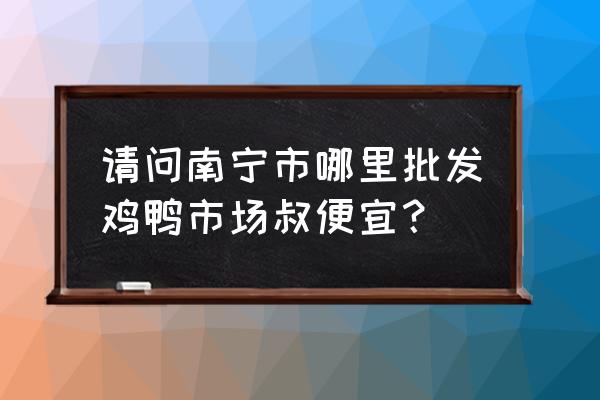 南宁有多少个活禽鸡鸭批发市场 请问南宁市哪里批发鸡鸭市场叔便宜？