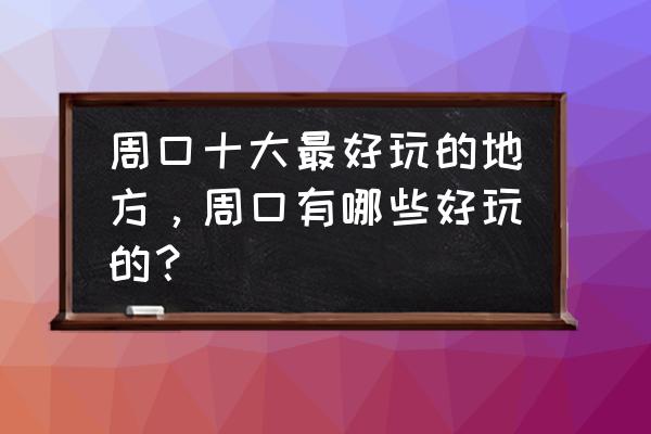 河南周口附近哪有旅游区 周口十大最好玩的地方，周口有哪些好玩的？