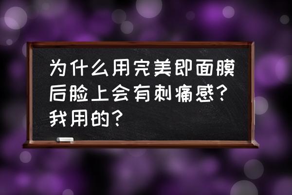 敷面膜脸刺痛是不是太缺水 为什么用完美即面膜后脸上会有刺痛感？我用的？