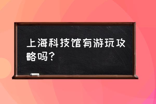 上海科技馆门票好玩吗 上海科技馆有游玩攻略吗？