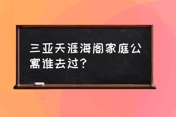 三亚有一家人住的公寓吗 三亚天涯海阁家庭公寓谁去过？