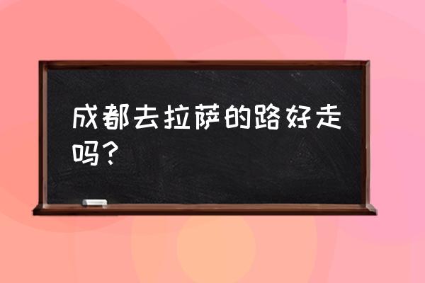 成都到拉萨轿车可以吗 成都去拉萨的路好走吗？