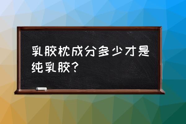 如何鉴定乳胶枕头是否是天然 乳胶枕成分多少才是纯乳胶？