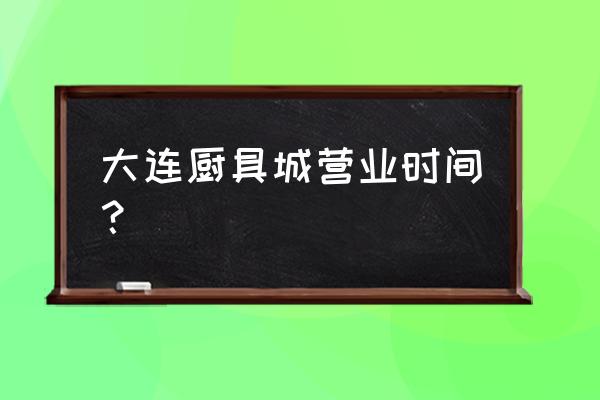 东北厨具批发市场几点关门 大连厨具城营业时间？