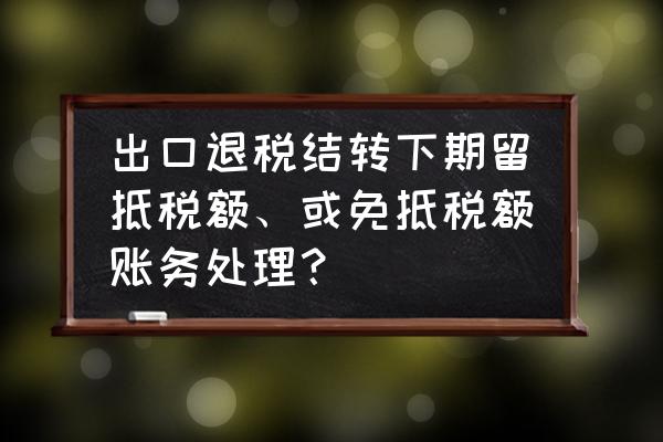 出口退税进项税转出能抵税吗 出口退税结转下期留抵税额、或免抵税额账务处理？