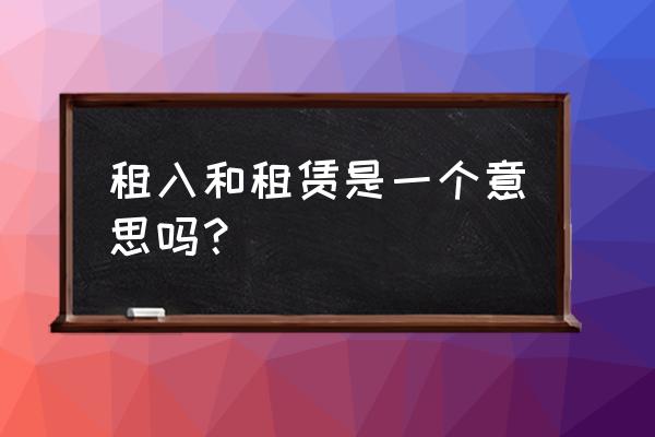 融资租赁租入是什么意思 租入和租赁是一个意思吗？