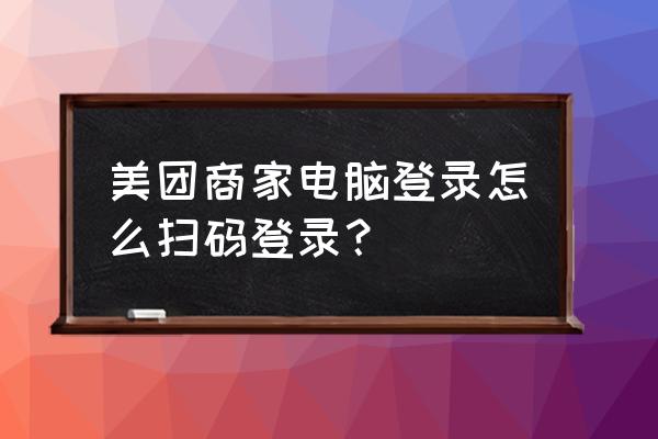 美团外卖商家系统怎么登陆 美团商家电脑登录怎么扫码登录？