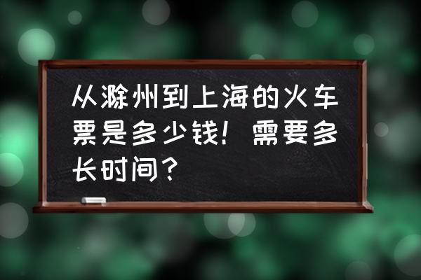 从滁州到上海坐火车要多少元 从滁州到上海的火车票是多少钱！需要多长时间？