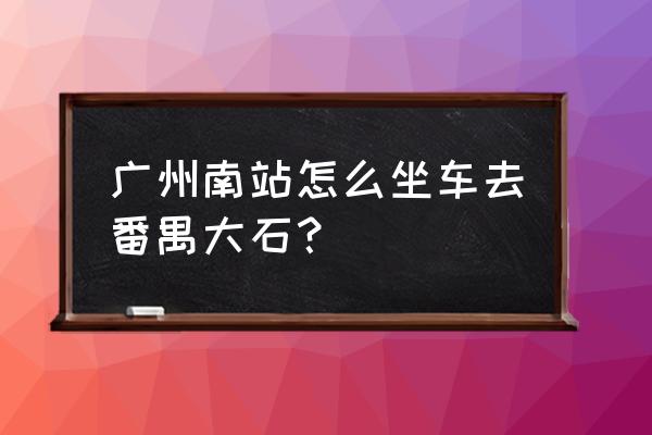 大石到广州南站几个站 广州南站怎么坐车去番禺大石？