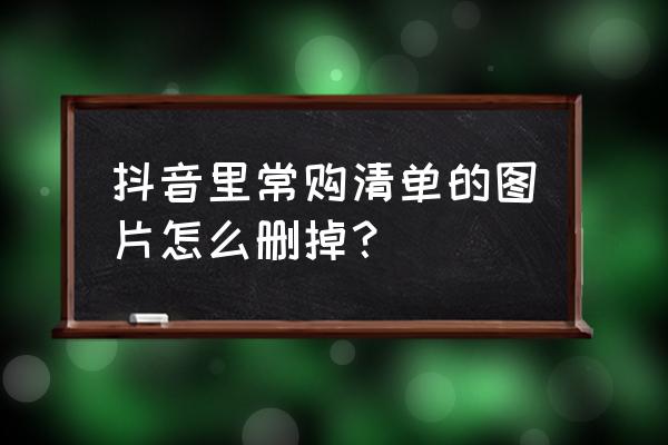 怎样清除抖音里的购物信息 抖音里常购清单的图片怎么删掉？