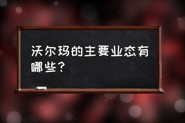 沃尔玛零售业态的形式有哪些 沃尔玛的主要业态有哪些？