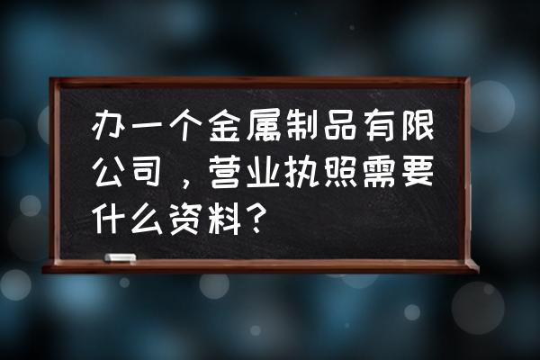 金属加工经营许可证如何办理 办一个金属制品有限公司，营业执照需要什么资料？