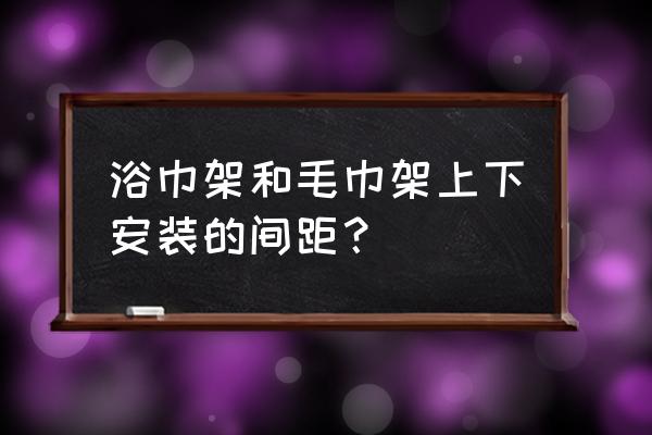 洗澡间毛巾架离地面多高 浴巾架和毛巾架上下安装的间距？