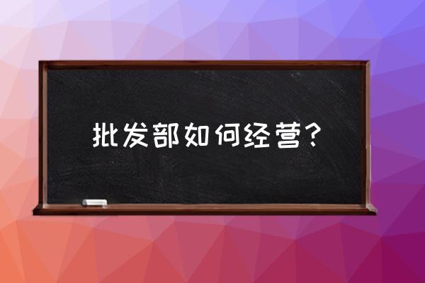 批发商如何发展业务 批发部如何经营？