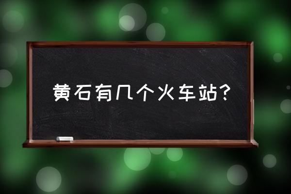 黄石北火车站什么时候解封 黄石有几个火车站？