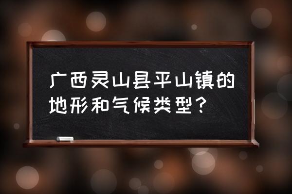 广西灵山天气好不好啊 广西灵山县平山镇的地形和气候类型？