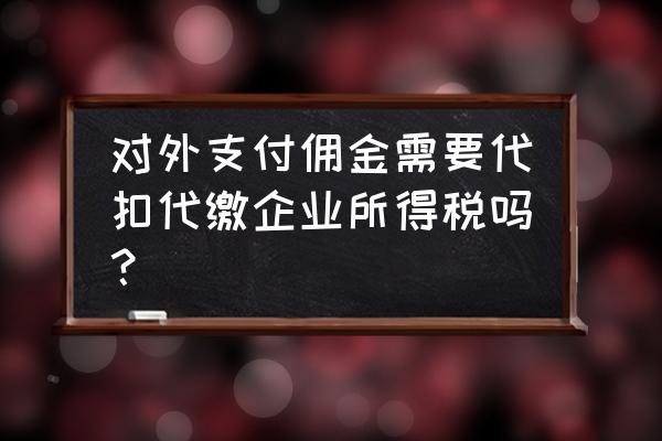 出口贸易佣金要缴所得税吗 对外支付佣金需要代扣代缴企业所得税吗？