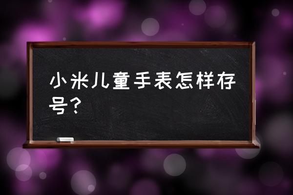 怎样设置小米儿童手表通讯录 小米儿童手表怎样存号？