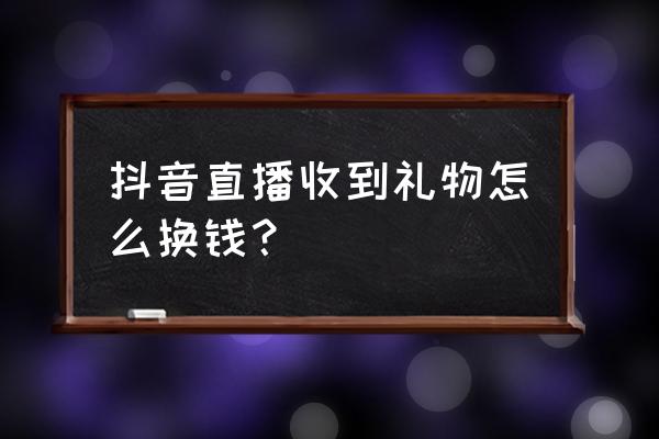 抖音收到的礼物怎么换钱 抖音直播收到礼物怎么换钱？