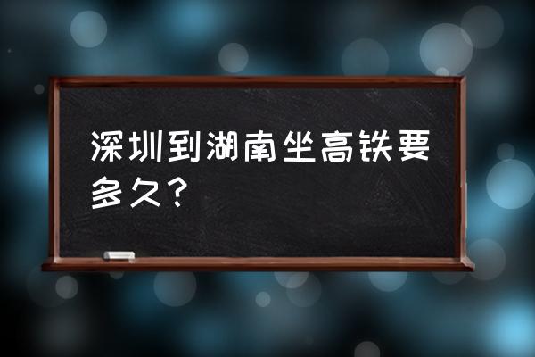 长沙南站到深圳北站要多久 深圳到湖南坐高铁要多久？