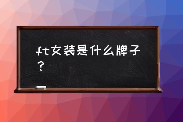 ft38批发商哪家好 ft女装是什么牌子？