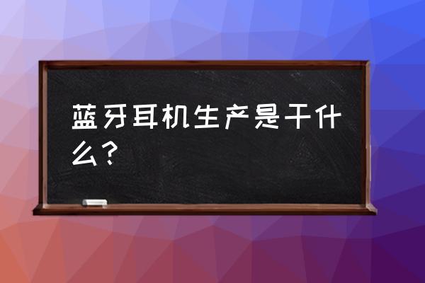 蓝牙耳机的加工厂主要做什么 蓝牙耳机生产是干什么？