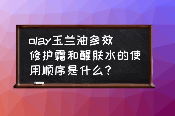 醒肤水涂过后还要抹面霜吗 olay玉兰油多效修护霜和醒肤水的使用顺序是什么？