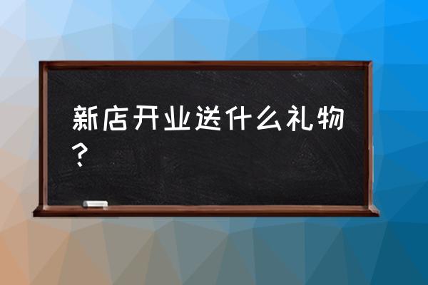 到店礼品送什么东西 新店开业送什么礼物？