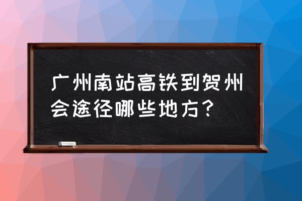 广州到贺州需要经过几个市 广州南站高铁到贺州会途径哪些地方？