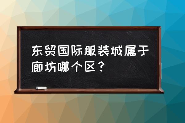 燕郊东贸玩具批发吗 东贸国际服装城属于廊坊哪个区？