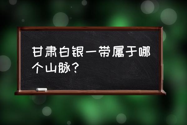 甘肃白银属于哪个山区 甘肃白银一带属于哪个山脉？