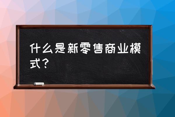 新零售模式怎么理解 什么是新零售商业模式？