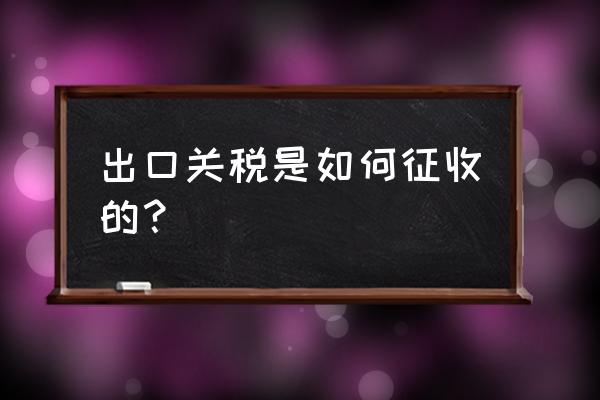 外贸出口怎么征税 出口关税是如何征收的？