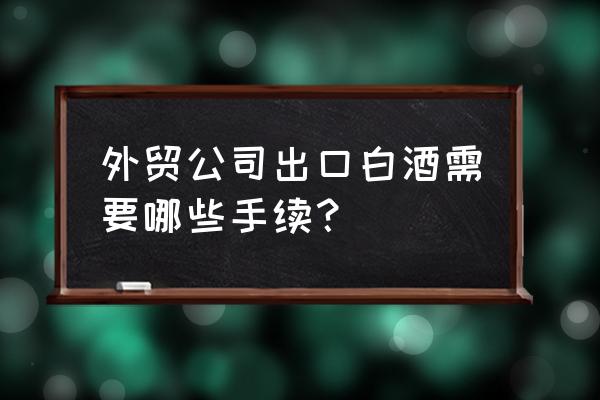 白酒出口企业如何申请退税 外贸公司出口白酒需要哪些手续？