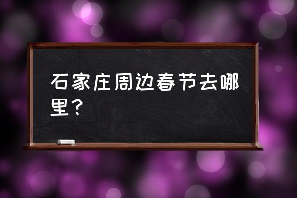 春节石家庄哪有好玩的 石家庄周边春节去哪里？