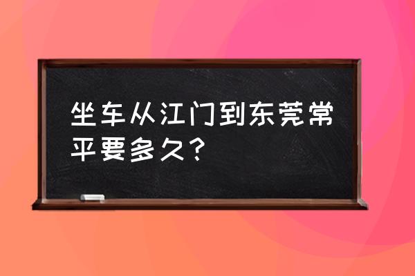 常平汽车站到江门鹤山要多久 坐车从江门到东莞常平要多久？