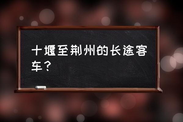 荆州十堰大巴要多久 十堰至荆州的长途客车？