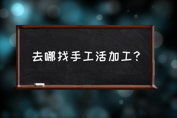 鞍山哪有做手工活外发加工 去哪找手工活加工？