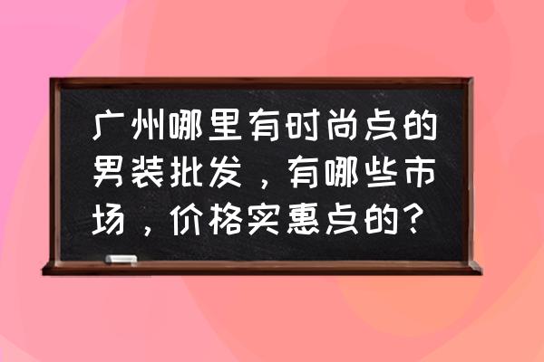 广州白马服装批发有男装吗 广州哪里有时尚点的男装批发，有哪些市场，价格实惠点的？