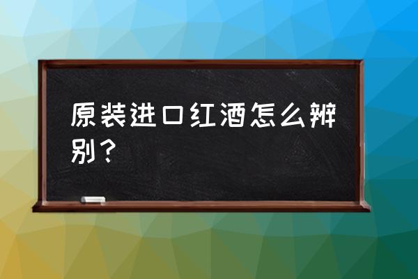 怎样辨别正宗原装进口红酒 原装进口红酒怎么辨别？