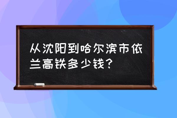 哈尔滨高铁到沈阳票价多少 从沈阳到哈尔滨市依兰高铁多少钱？