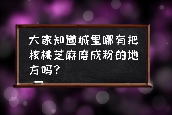 海口哪里可以代加工磨粉 大家知道城里哪有把核桃芝麻磨成粉的地方吗？