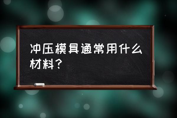 冲压模具用什么加工出来的 冲压模具通常用什么材料？